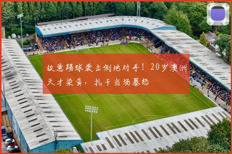 故意踢球袭击倒地对手!20岁澳洲天才染黄,扎卡当场暴怒