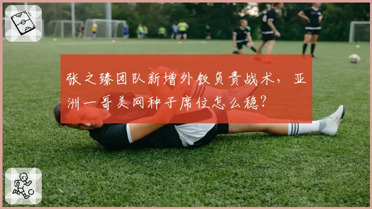 张之臻团队新增外教负责战术,亚洲一哥美网种子席位怎么稳?