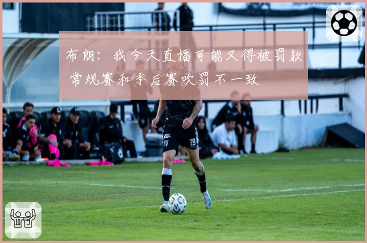 布朗:我今天直播可能又得被罚款 常规赛和季后赛吹罚不一致