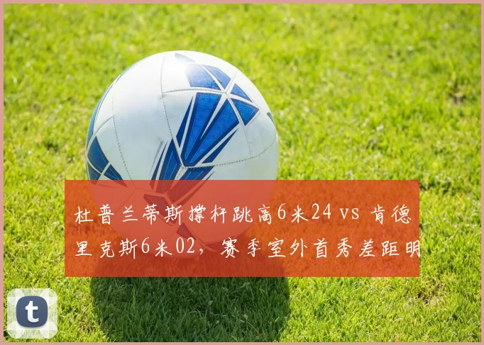 杜普兰蒂斯撑杆跳高6米24 vs 肯德里克斯6米02，赛季室外首秀差距明显