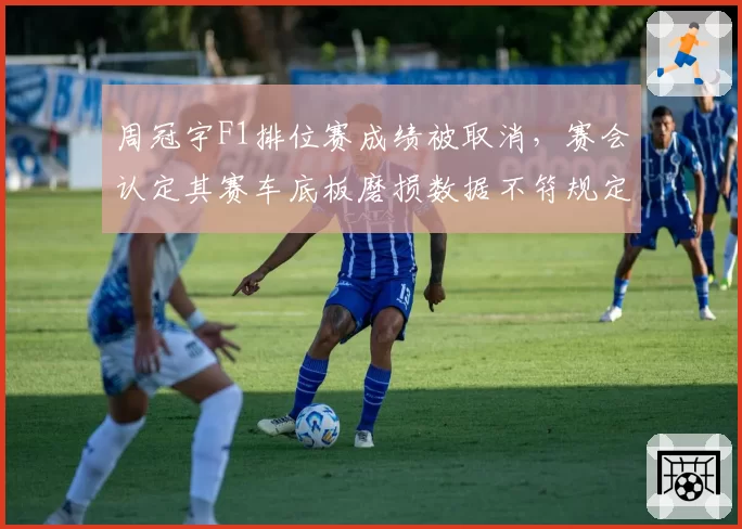周冠宇F1排位赛成绩被取消，赛会认定其赛车底板磨损数据不符规定