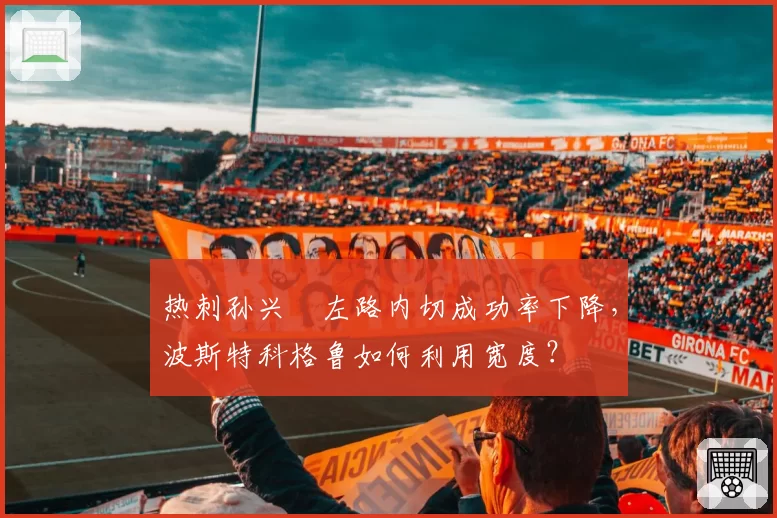 热刺孙兴慜左路内切成功率下降，波斯特科格鲁如何利用宽度？