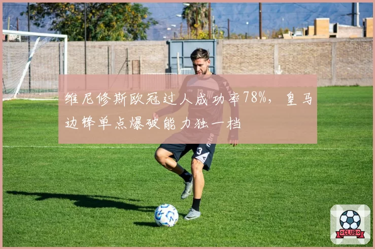 维尼修斯欧冠过人成功率78%，皇马边锋单点爆破能力独一档