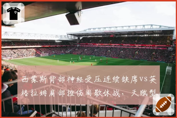 西蒙斯背部神经受压连续缺席vs英格拉姆肩部挫伤间歇休战,天赋型前锋的伤停轨迹对比