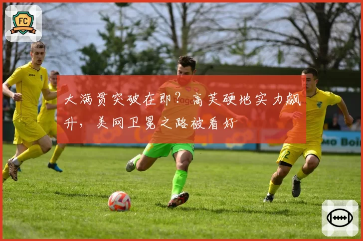 大满贯突破在即？高芙硬地实力飙升，美网卫冕之路被看好