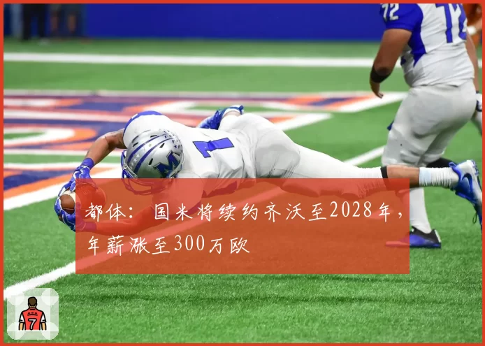 都体：国米将续约齐沃至2028年，年薪涨至300万欧