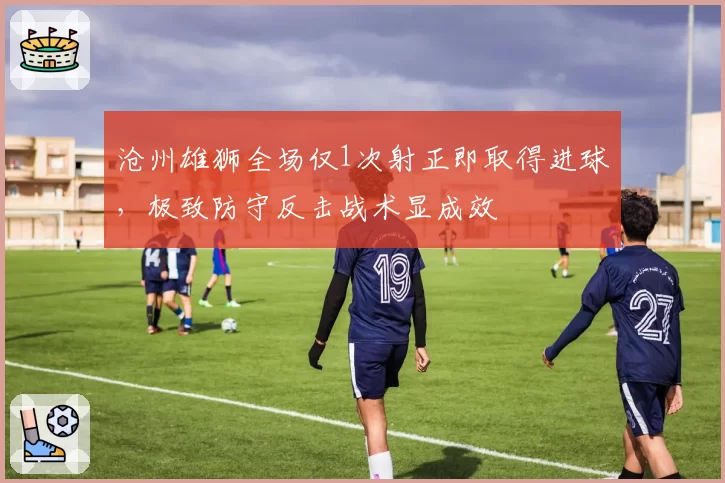 沧州雄狮全场仅1次射正即取得进球，极致防守反击战术显成效