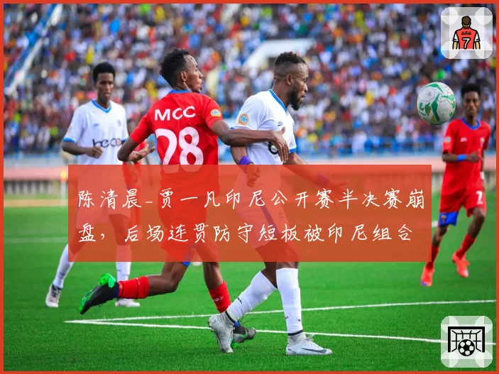陈清晨_贾一凡印尼公开赛半决赛崩盘，后场连贯防守短板被印尼组合撕裂？