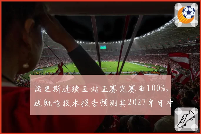 诺里斯连续五站正赛完赛率100%，迈凯伦技术报告预测其2027年可冲击首冠