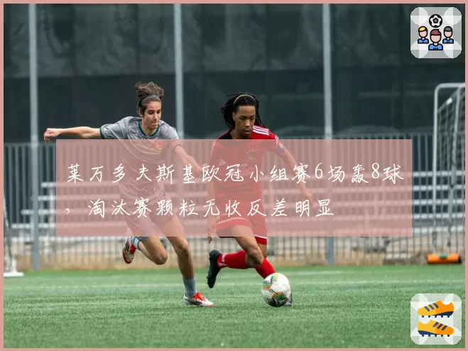 莱万多夫斯基欧冠小组赛6场轰8球，淘汰赛颗粒无收反差明显