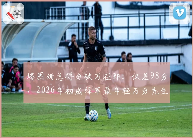 塔图姆总得分破万在即：仅差98分，2026年初成绿军最年轻万分先生