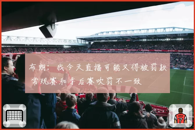 布朗:我今天直播可能又得被罚款 常规赛和季后赛吹罚不一致