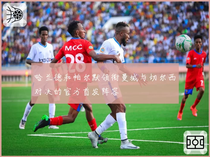 哈兰德和帕尔默领衔曼城与切尔西对决的官方首发阵容