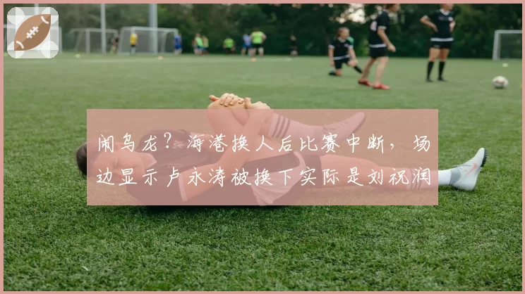 闹乌龙？海港换人后比赛中断，场边显示卢永涛被换下实际是刘祝润