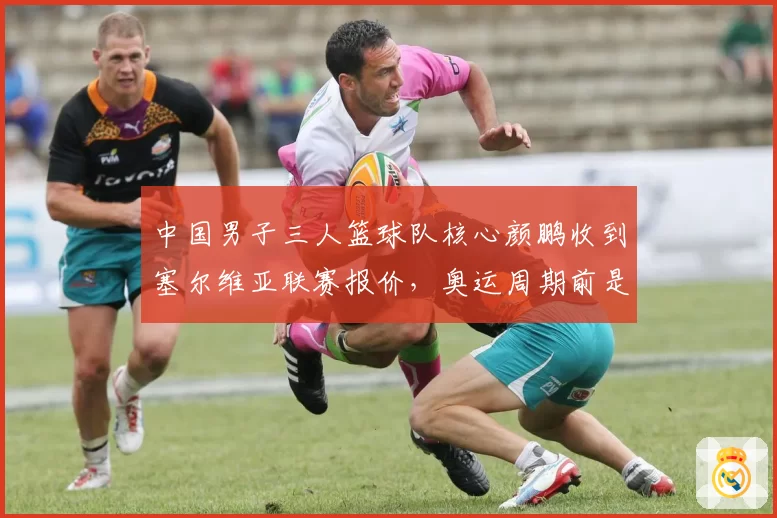 中国男子三人篮球队核心颜鹏收到塞尔维亚联赛报价，奥运周期前是否出走？